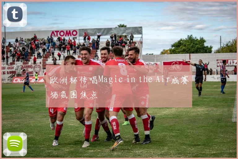 欧洲杯传唱Magic in the Air成赛场氛围焦点