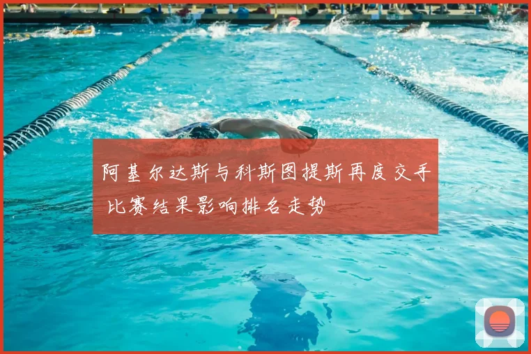 阿基尔达斯与科斯图提斯再度交手 比赛结果影响排名走势