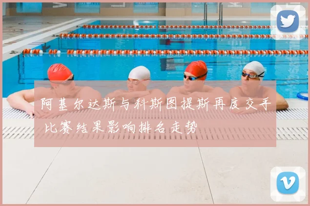 阿基尔达斯与科斯图提斯再度交手 比赛结果影响排名走势