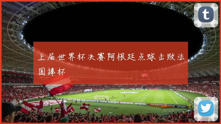 上届世界杯决赛阿根廷点球击败法国捧杯