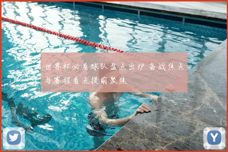 世界杯必看球队盘点出炉 备战焦点与赛程看点提前聚焦