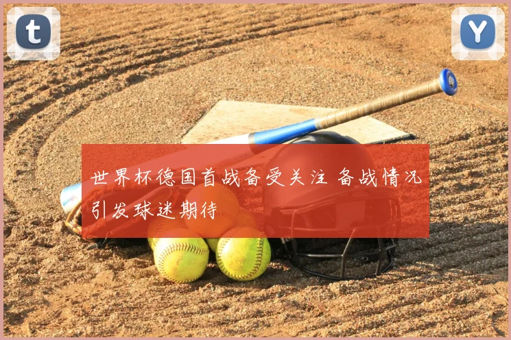 世界杯德国首战备受关注 备战情况引发球迷期待
