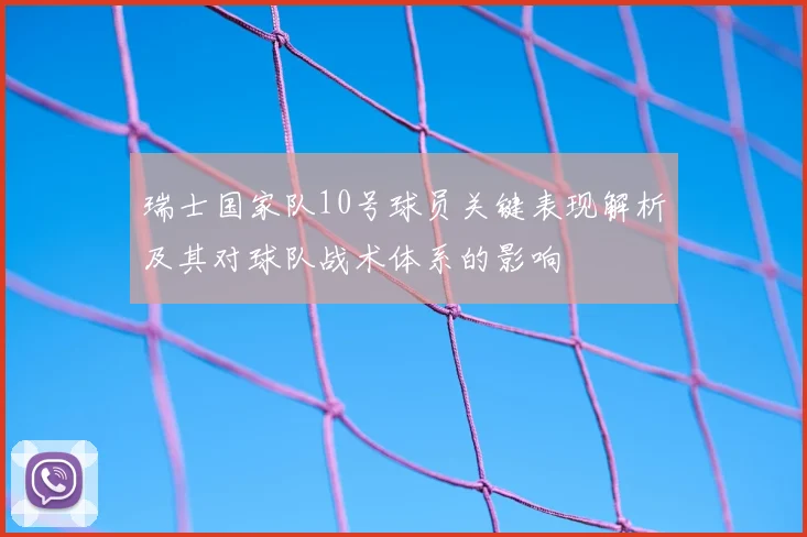 瑞士国家队10号球员关键表现解析及其对球队战术体系的影响
