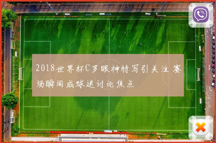 2018世界杯C罗眼神特写引关注 赛场瞬间成球迷讨论焦点
