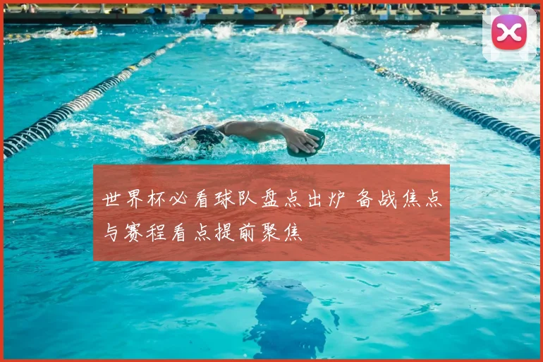 世界杯必看球队盘点出炉 备战焦点与赛程看点提前聚焦