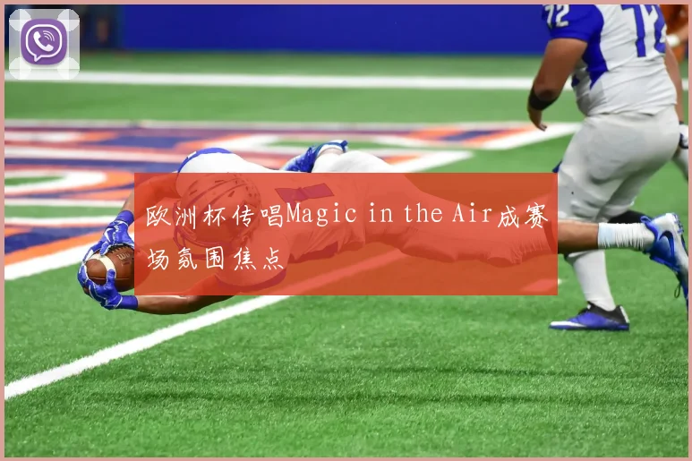 欧洲杯传唱Magic in the Air成赛场氛围焦点