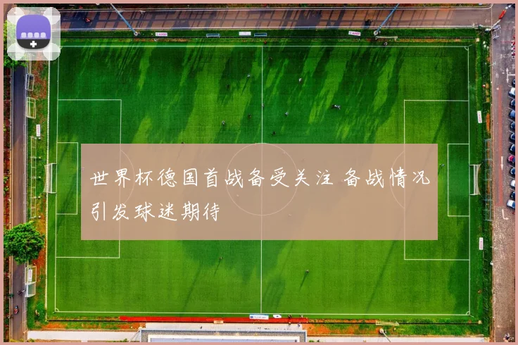 世界杯德国首战备受关注 备战情况引发球迷期待