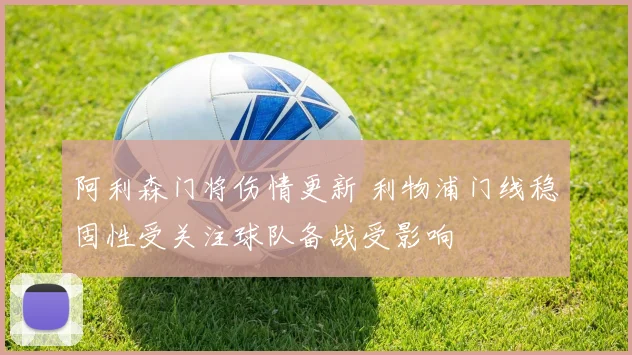 阿利森门将伤情更新 利物浦门线稳固性受关注球队备战受影响