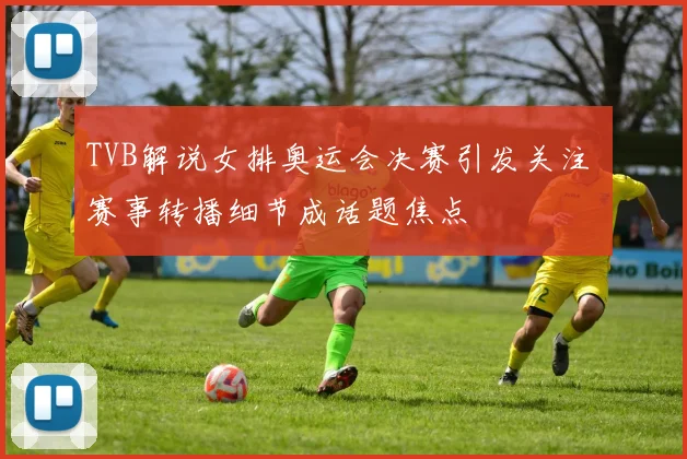 TVB解说女排奥运会决赛引发关注 赛事转播细节成话题焦点