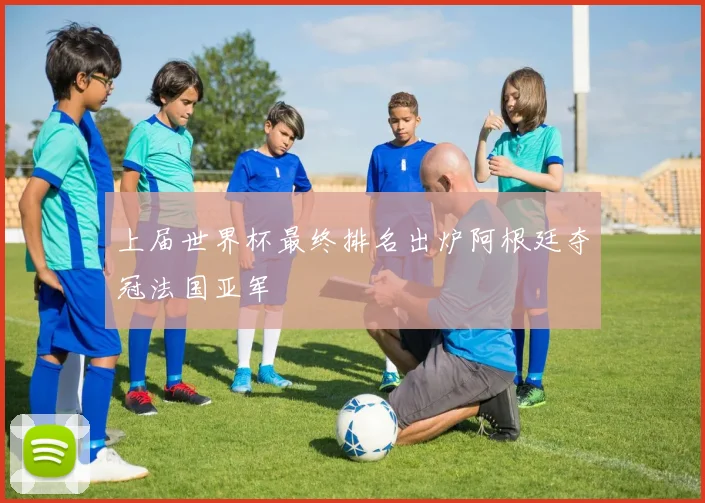 上届世界杯最终排名出炉阿根廷夺冠法国亚军