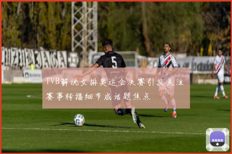 TVB解说女排奥运会决赛引发关注 赛事转播细节成话题焦点