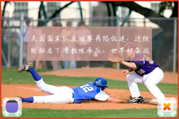 美国国家队友谊赛再陷低迷，连败致排名下滑教练承压，世界杯备战受考验