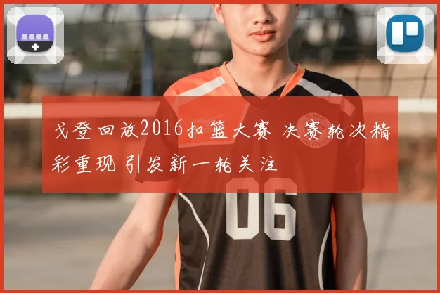 戈登回放2016扣篮大赛 决赛轮次精彩重现 引发新一轮关注