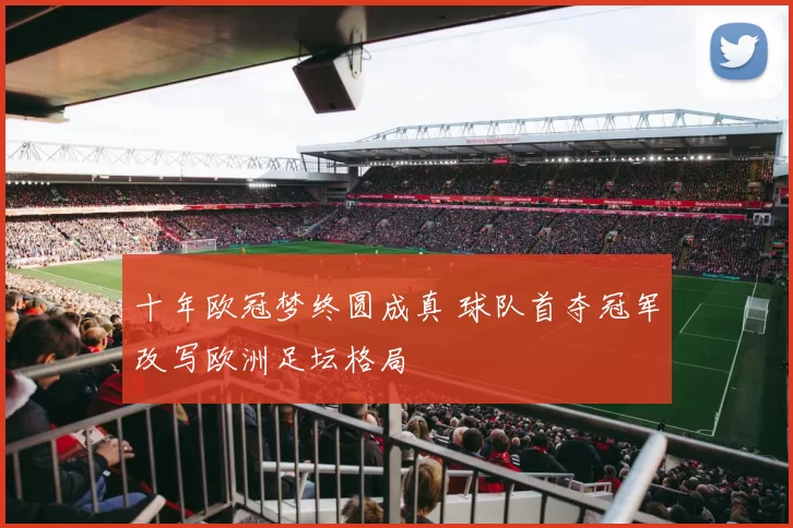 十年欧冠梦终圆成真 球队首夺冠军改写欧洲足坛格局