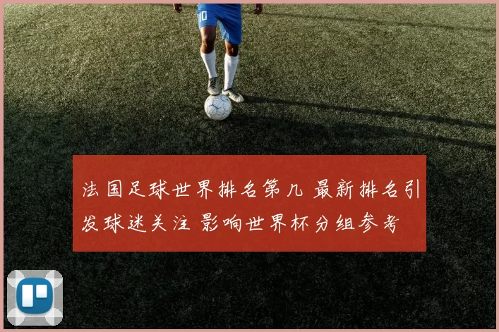法国足球世界排名第几 最新排名引发球迷关注 影响世界杯分组参考