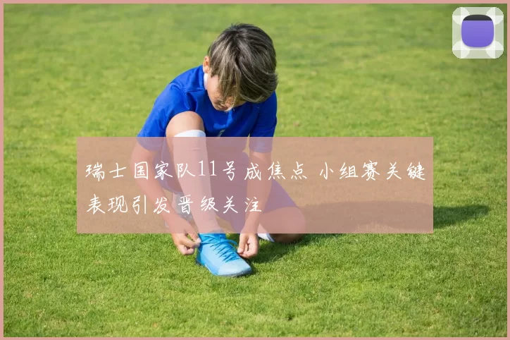 瑞士国家队11号成焦点 小组赛关键表现引发晋级关注