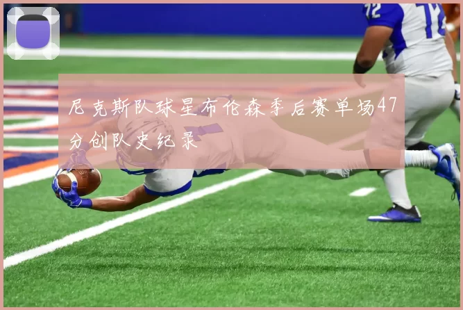 尼克斯队球星布伦森季后赛单场47分创队史纪录