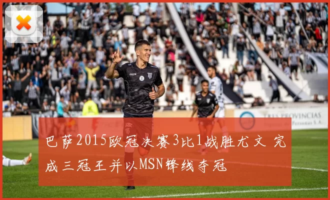 巴萨2015欧冠决赛3比1战胜尤文 完成三冠王并以MSN锋线夺冠