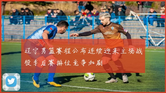 辽宁男篮赛程公布连续迎来主场战役季后赛排位竞争加剧