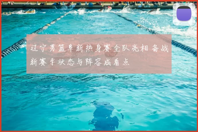 辽宁男篮阜新热身赛全队亮相 备战新赛季状态与阵容成看点