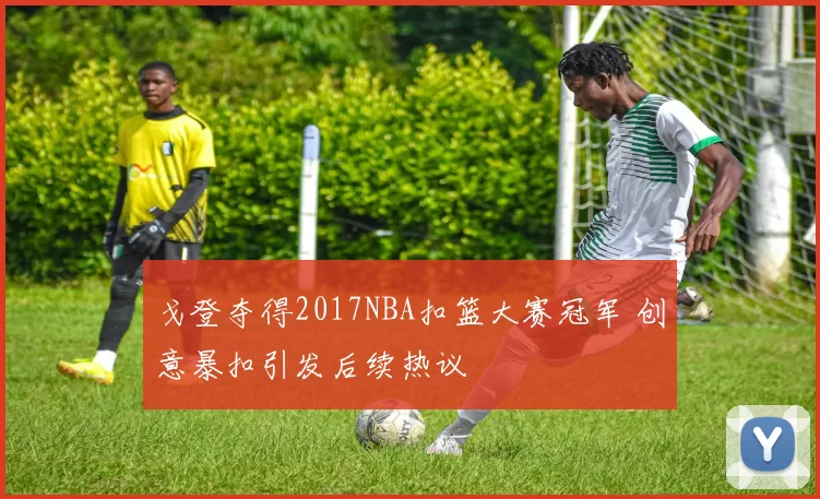 戈登夺得2017NBA扣篮大赛冠军 创意暴扣引发后续热议