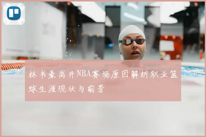 林书豪离开NBA赛场原因解析职业篮球生涯现状与前景