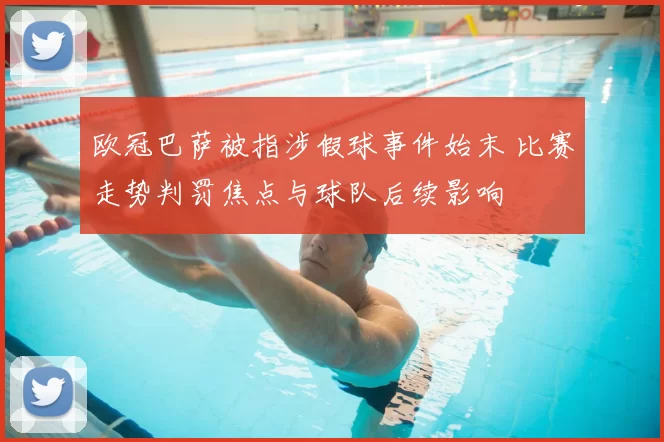 欧冠巴萨被指涉假球事件始末 比赛走势判罚焦点与球队后续影响