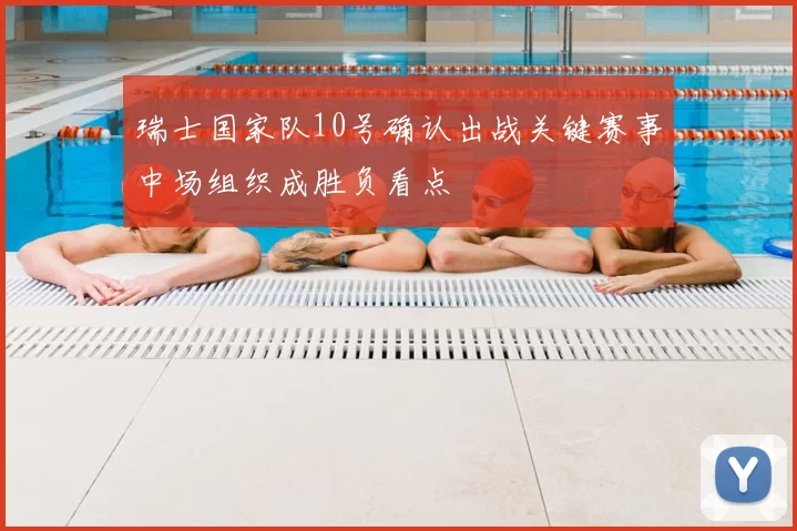 瑞士国家队10号确认出战关键赛事中场组织成胜负看点