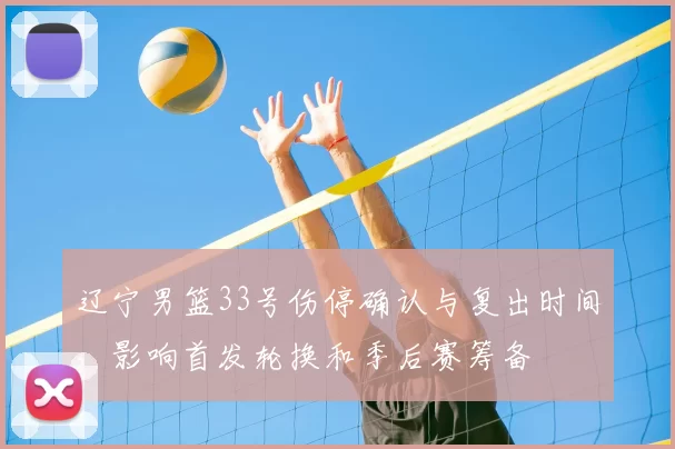 辽宁男篮33号伤停确认与复出时间，影响首发轮换和季后赛筹备