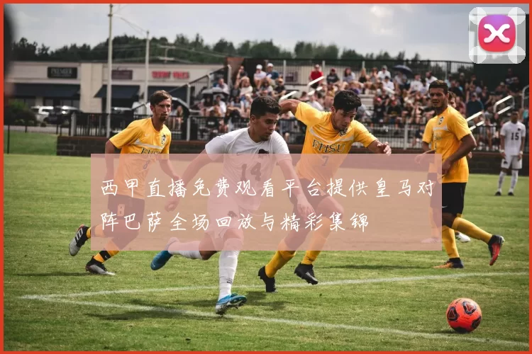 西甲直播免费观看平台提供皇马对阵巴萨全场回放与精彩集锦