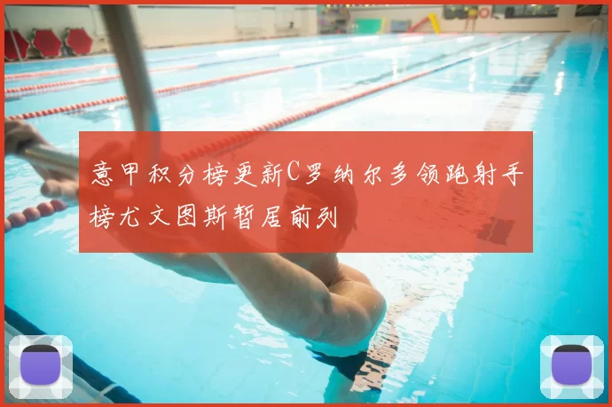 意甲积分榜更新C罗纳尔多领跑射手榜尤文图斯暂居前列