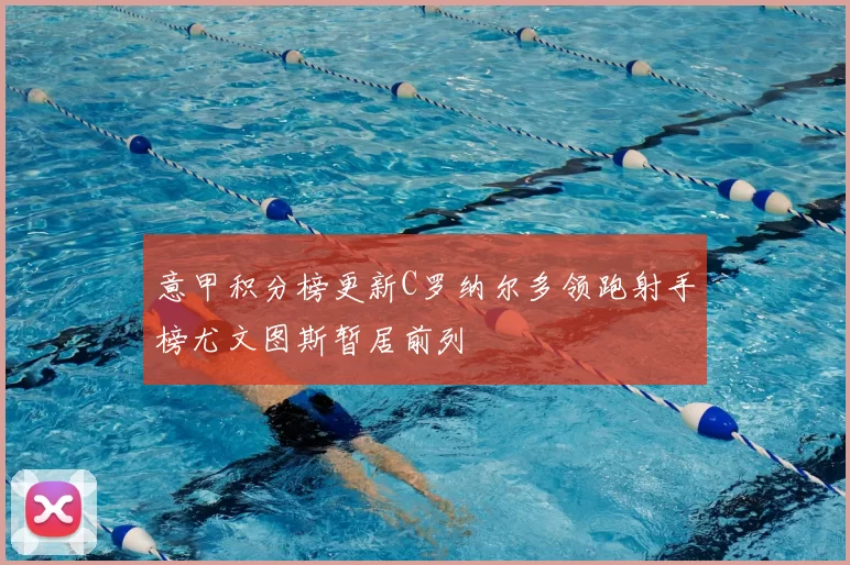 意甲积分榜更新C罗纳尔多领跑射手榜尤文图斯暂居前列