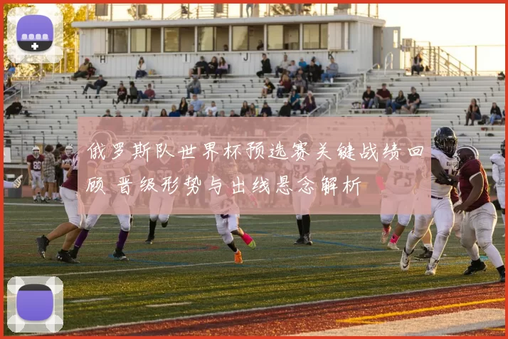 俄罗斯队世界杯预选赛关键战绩回顾 晋级形势与出线悬念解析