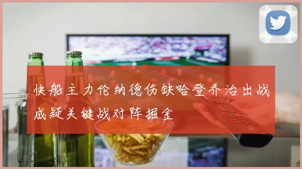 快船主力伦纳德伤缺哈登乔治出战成疑关键战对阵掘金