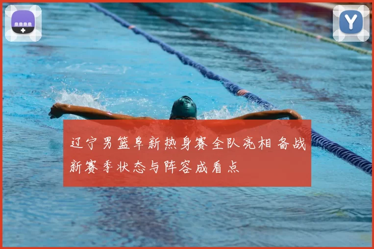 辽宁男篮阜新热身赛全队亮相 备战新赛季状态与阵容成看点