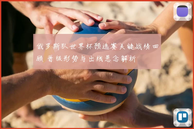 俄罗斯队世界杯预选赛关键战绩回顾 晋级形势与出线悬念解析