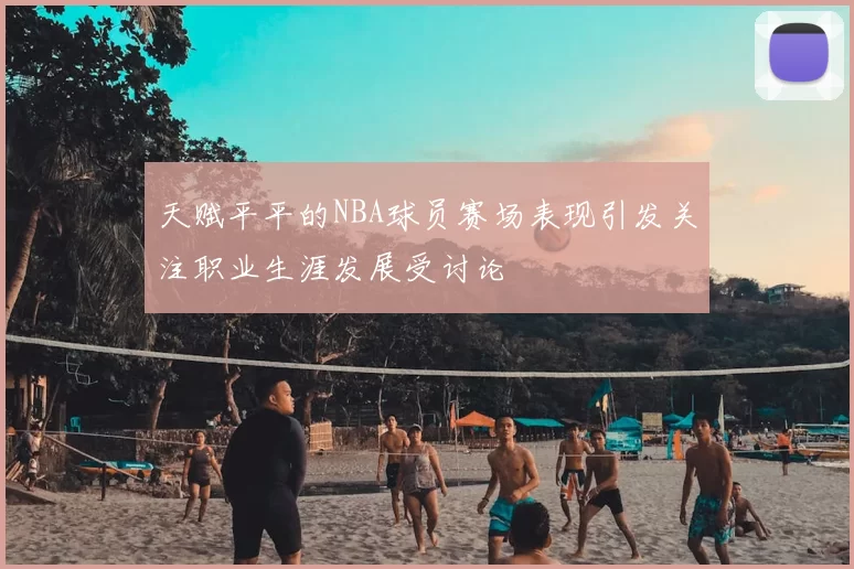 天赋平平的NBA球员赛场表现引发关注职业生涯发展受讨论