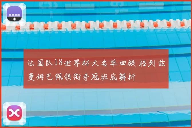 法国队18世界杯大名单回顾 格列兹曼姆巴佩领衔夺冠班底解析