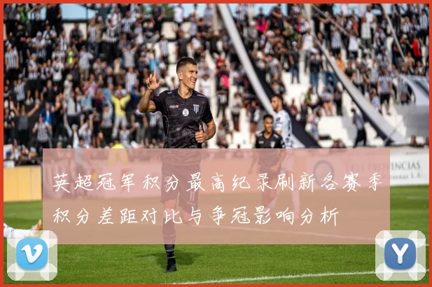 英超冠军积分最高纪录刷新各赛季积分差距对比与争冠影响分析