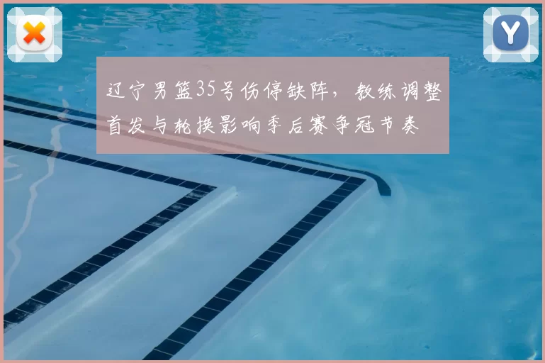 辽宁男篮35号伤停缺阵，教练调整首发与轮换影响季后赛争冠节奏