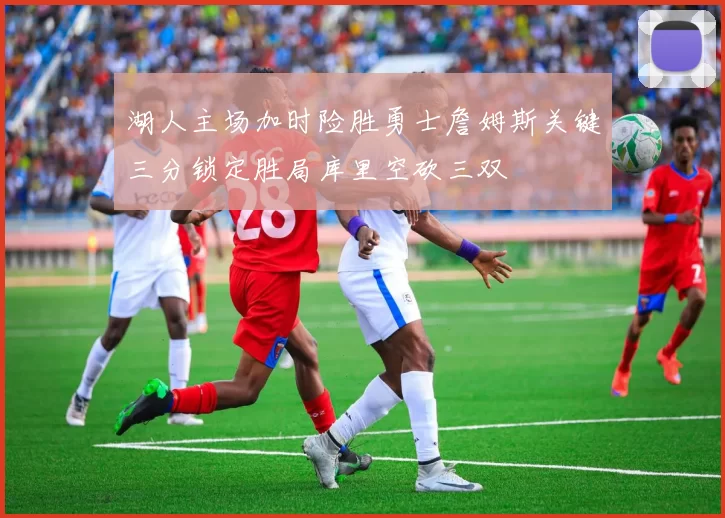 湖人主场加时险胜勇士詹姆斯关键三分锁定胜局库里空砍三双