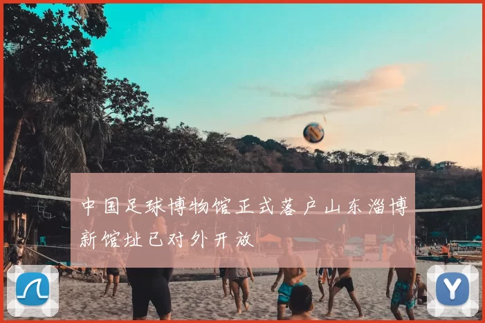 中国足球博物馆正式落户山东淄博新馆址已对外开放