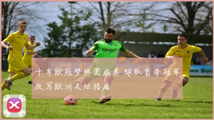 十年欧冠梦终圆成真 球队首夺冠军改写欧洲足坛格局