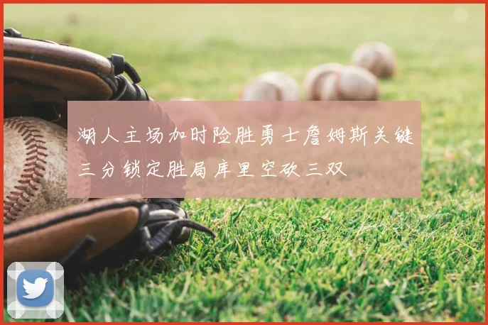 湖人主场加时险胜勇士詹姆斯关键三分锁定胜局库里空砍三双