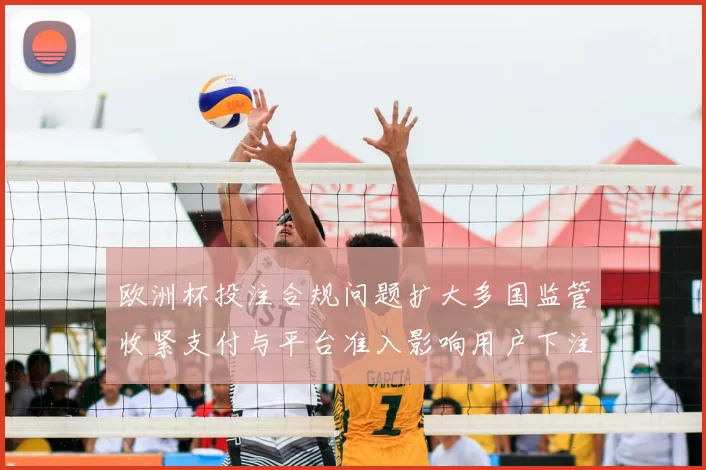 欧洲杯投注合规问题扩大多国监管收紧支付与平台准入影响用户下注路径