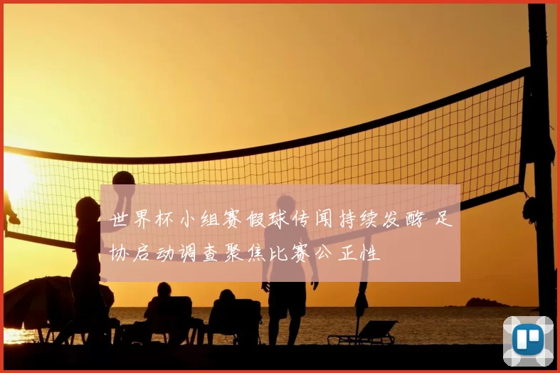 世界杯小组赛假球传闻持续发酵 足协启动调查聚焦比赛公正性