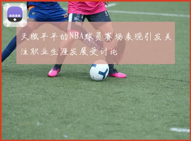 天赋平平的NBA球员赛场表现引发关注职业生涯发展受讨论