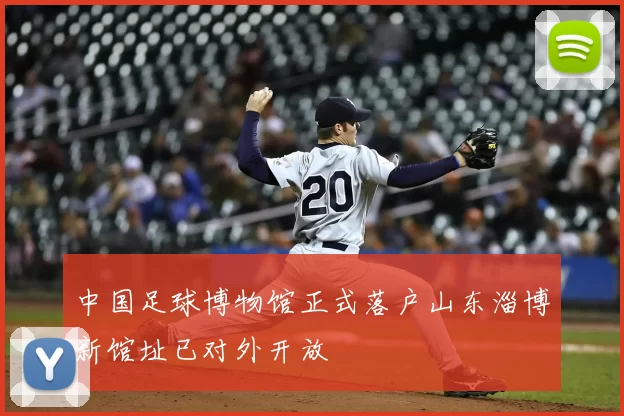 中国足球博物馆正式落户山东淄博新馆址已对外开放