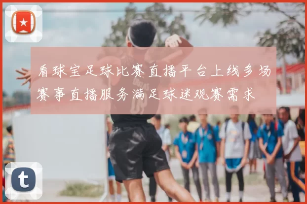 看球宝足球比赛直播平台上线多场赛事直播服务满足球迷观赛需求