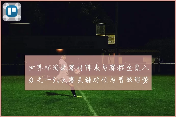 世界杯淘汰赛对阵表与赛程全览八分之一到决赛关键对位与晋级形势